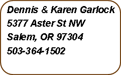 Rounded Rectangle: Dennis & Karen Garlock5377 Aster St NWSalem, OR 97304503-364-1502